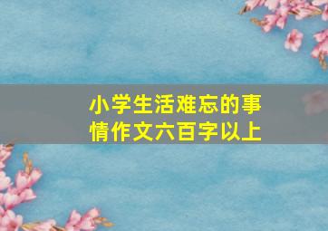 小学生活难忘的事情作文六百字以上