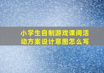 小学生自制游戏课间活动方案设计意图怎么写