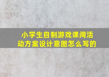 小学生自制游戏课间活动方案设计意图怎么写的