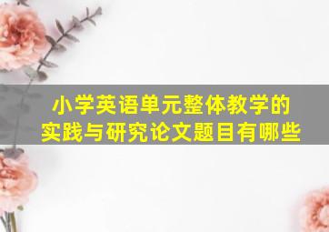 小学英语单元整体教学的实践与研究论文题目有哪些