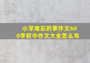 小学难忘的事作文600字初中作文大全怎么写