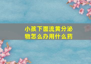 小孩下面流黄分泌物怎么办用什么药