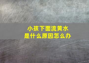 小孩下面流黄水是什么原因怎么办