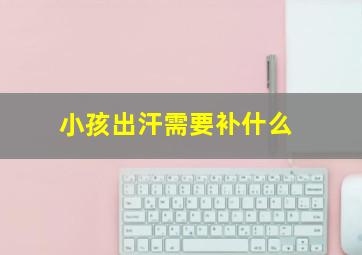 小孩出汗需要补什么