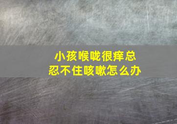 小孩喉咙很痒总忍不住咳嗽怎么办