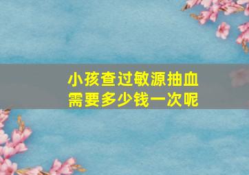 小孩查过敏源抽血需要多少钱一次呢