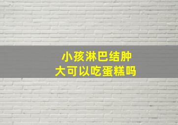 小孩淋巴结肿大可以吃蛋糕吗