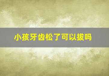 小孩牙齿松了可以拔吗