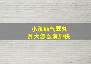 小孩疝气睾丸肿大怎么消肿快