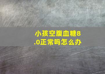 小孩空腹血糖8.0正常吗怎么办