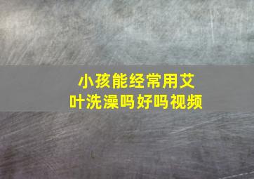 小孩能经常用艾叶洗澡吗好吗视频