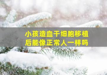 小孩造血干细胞移植后能像正常人一样吗