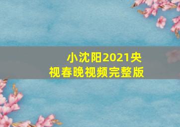 小沈阳2021央视春晚视频完整版