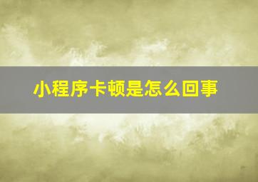 小程序卡顿是怎么回事