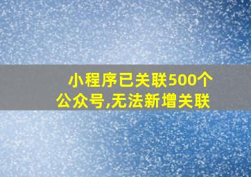 小程序已关联500个公众号,无法新增关联