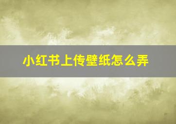 小红书上传壁纸怎么弄