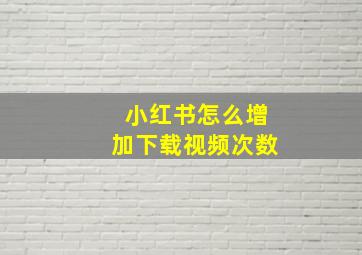 小红书怎么增加下载视频次数