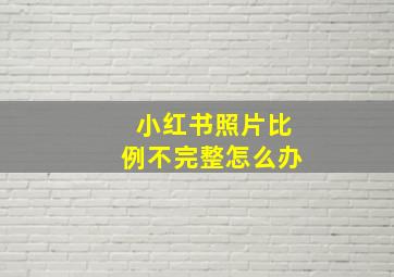 小红书照片比例不完整怎么办