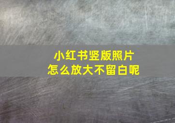 小红书竖版照片怎么放大不留白呢