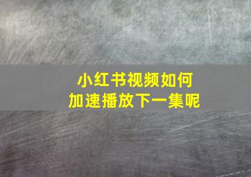 小红书视频如何加速播放下一集呢