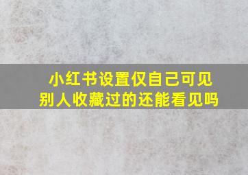 小红书设置仅自己可见别人收藏过的还能看见吗