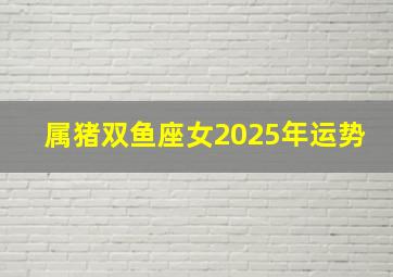 属猪双鱼座女2025年运势