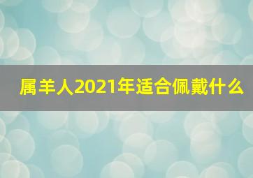 属羊人2021年适合佩戴什么