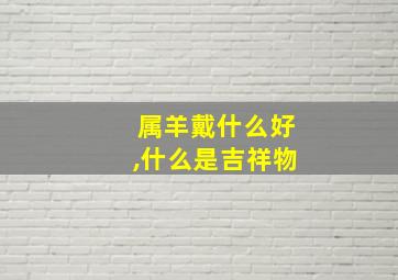 属羊戴什么好,什么是吉祥物