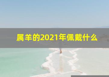 属羊的2021年佩戴什么