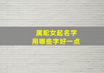 属蛇女起名字用哪些字好一点