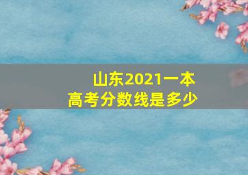 山东2021一本高考分数线是多少