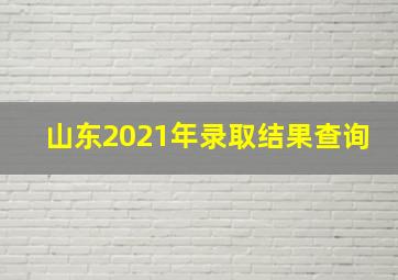 山东2021年录取结果查询