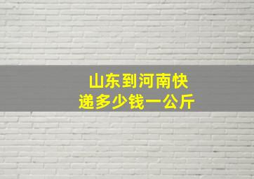 山东到河南快递多少钱一公斤