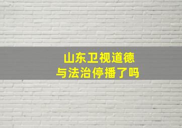 山东卫视道德与法治停播了吗