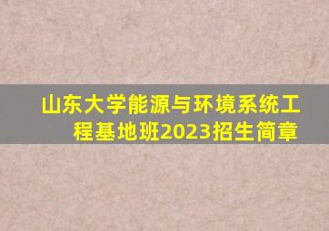 山东大学能源与环境系统工程基地班2023招生简章