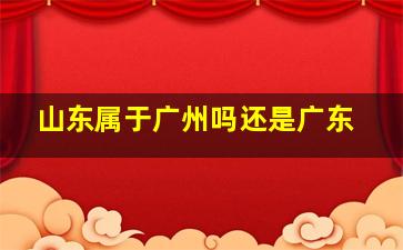 山东属于广州吗还是广东