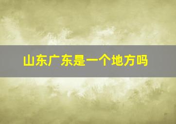 山东广东是一个地方吗