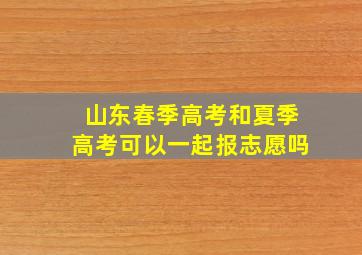 山东春季高考和夏季高考可以一起报志愿吗