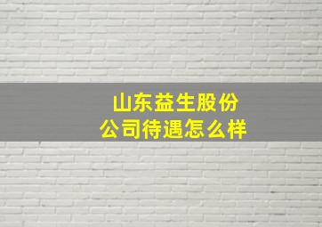 山东益生股份公司待遇怎么样