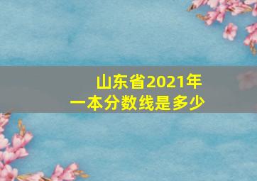 山东省2021年一本分数线是多少