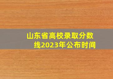 山东省高校录取分数线2023年公布时间