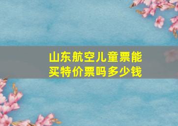 山东航空儿童票能买特价票吗多少钱