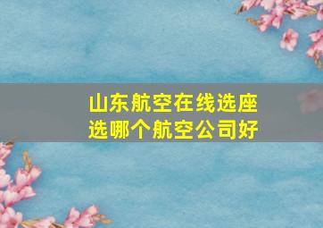 山东航空在线选座选哪个航空公司好