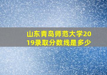 山东青岛师范大学2019录取分数线是多少