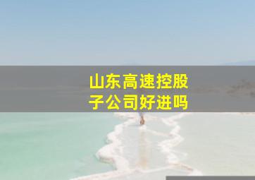 山东高速控股子公司好进吗