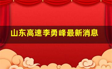 山东高速李勇峰最新消息