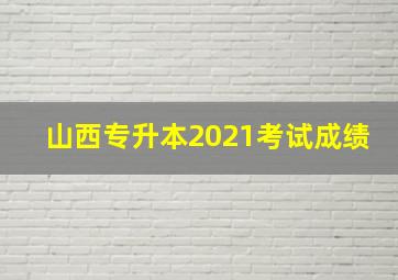 山西专升本2021考试成绩