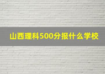 山西理科500分报什么学校