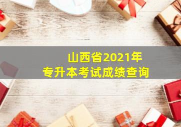 山西省2021年专升本考试成绩查询