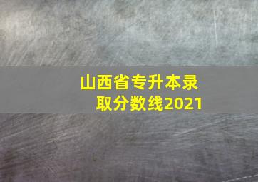 山西省专升本录取分数线2021